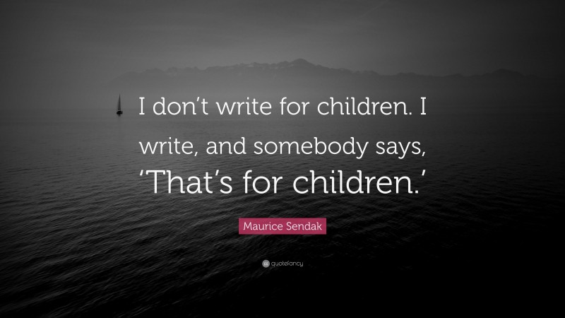 Maurice Sendak Quote: “I don’t write for children. I write, and somebody says, ‘That’s for children.’”