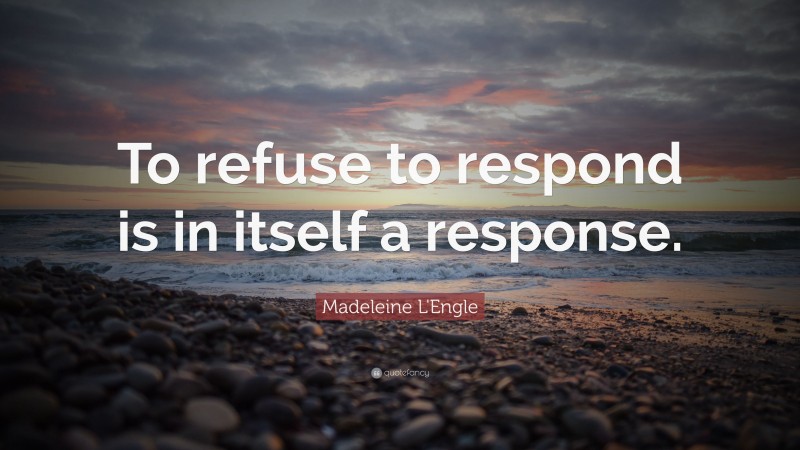 Madeleine L'Engle Quote: “To refuse to respond is in itself a response.”