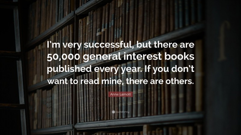 Anne Lamott Quote: “I’m very successful, but there are 50,000 general interest books published every year. If you don’t want to read mine, there are others.”