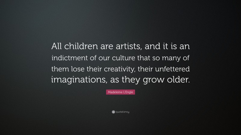 Madeleine L'Engle Quote: “All children are artists, and it is an indictment of our culture that so many of them lose their creativity, their unfettered imaginations, as they grow older.”