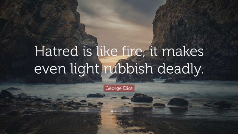 George Eliot Quote: “Hatred is like fire, it makes even light rubbish deadly.”