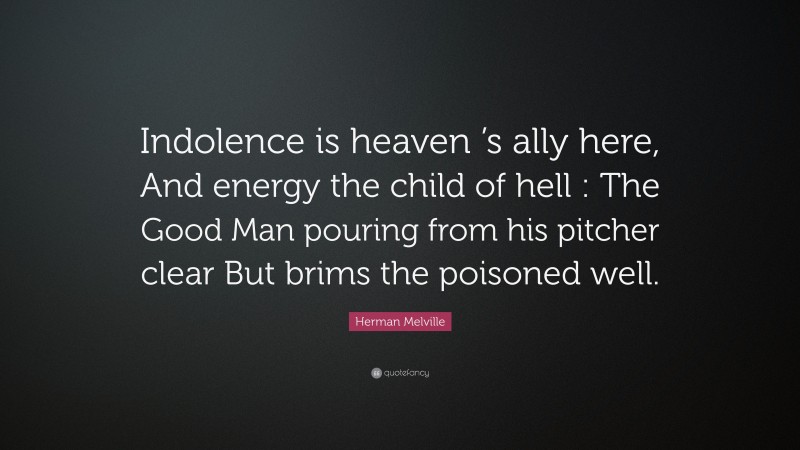 Herman Melville Quote: “Indolence is heaven ’s ally here, And energy the child of hell : The Good Man pouring from his pitcher clear But brims the poisoned well.”