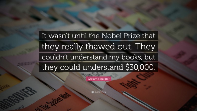 William Faulkner Quote: “It wasn’t until the Nobel Prize that they really thawed out. They couldn’t understand my books, but they could understand $30,000.”