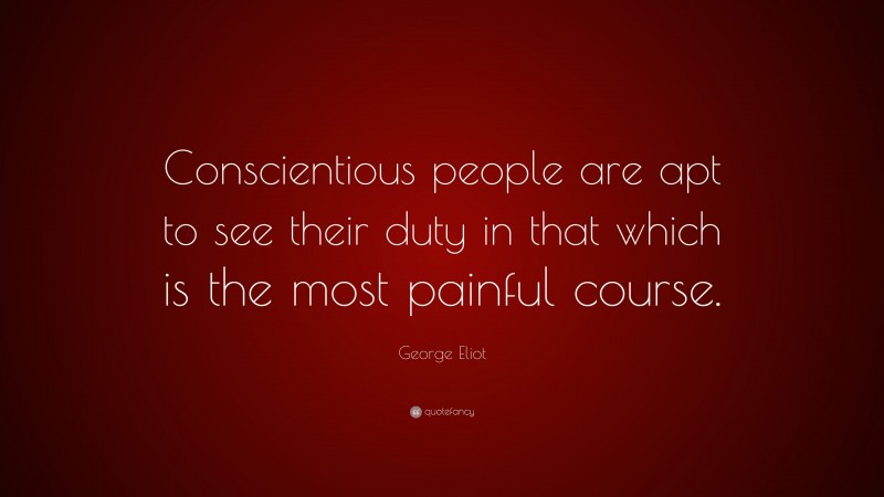 George Eliot Quote: “Conscientious people are apt to see their duty in that which is the most painful course.”