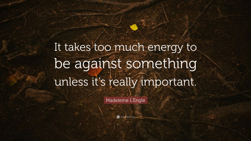 Madeleine L'Engle Quote: “It takes too much energy to be against something unless it’s really important.”
