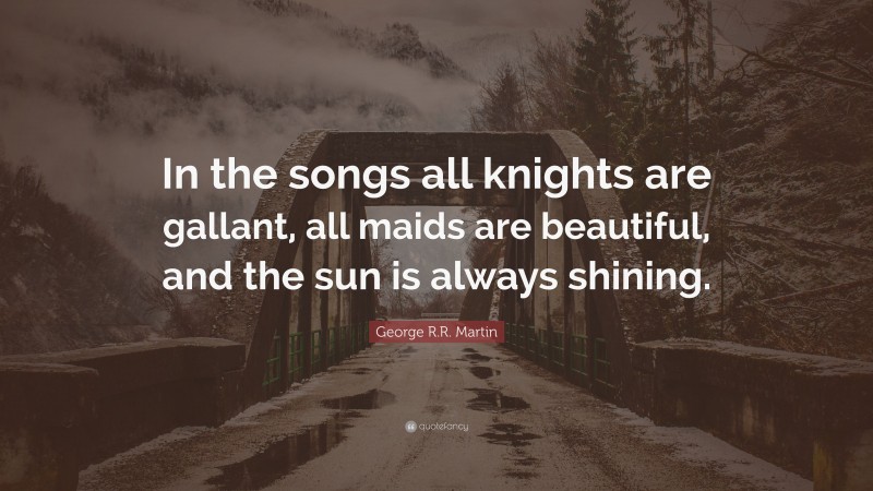 George R.R. Martin Quote: “In the songs all knights are gallant, all maids are beautiful, and the sun is always shining.”