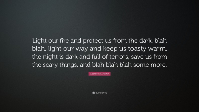 George R.R. Martin Quote: “Light our fire and protect us from the dark, blah blah, light our way and keep us toasty warm, the night is dark and full of terrors, save us from the scary things, and blah blah blah some more.”