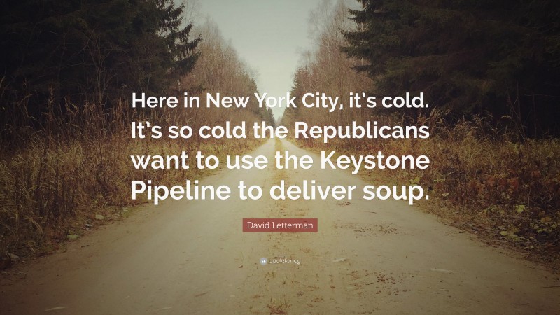 David Letterman Quote: “Here in New York City, it’s cold. It’s so cold the Republicans want to use the Keystone Pipeline to deliver soup.”