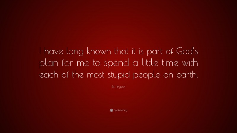 Bill Bryson Quote: “I have long known that it is part of God’s plan for me to spend a little time with each of the most stupid people on earth.”