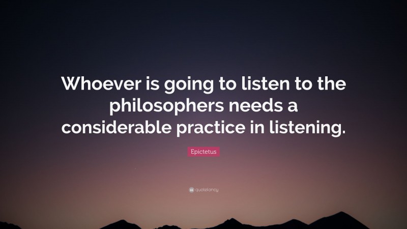 Epictetus Quote: “Whoever is going to listen to the philosophers needs a considerable practice in listening.”