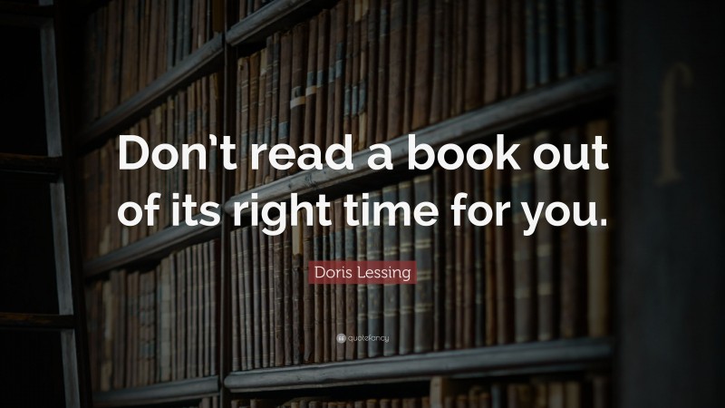 Doris Lessing Quote: “Don’t read a book out of its right time for you.”