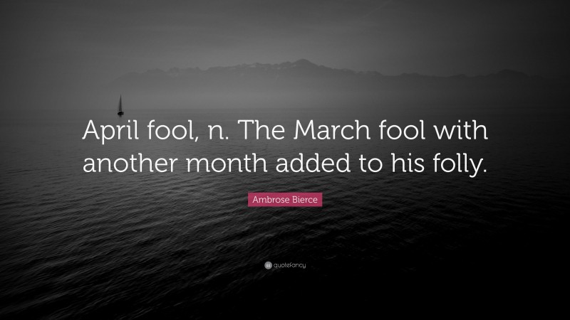 Ambrose Bierce Quote: “April fool, n. The March fool with another month added to his folly.”