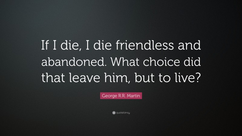 George R.R. Martin Quote: “If I die, I die friendless and abandoned. What choice did that leave him, but to live?”