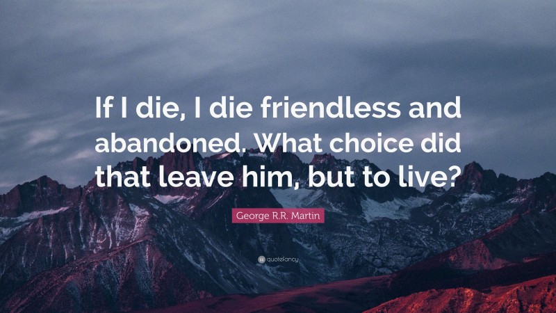 George R.R. Martin Quote: “If I die, I die friendless and abandoned. What choice did that leave him, but to live?”