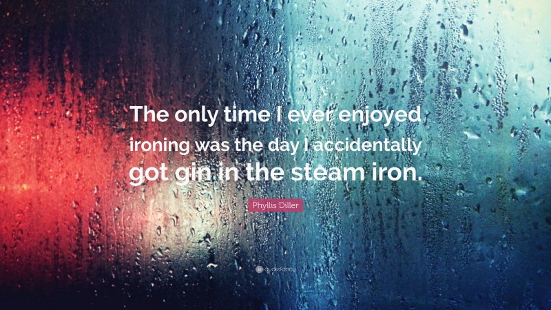 Phyllis Diller Quote: “The only time I ever enjoyed ironing was the day I accidentally got gin in the steam iron.”