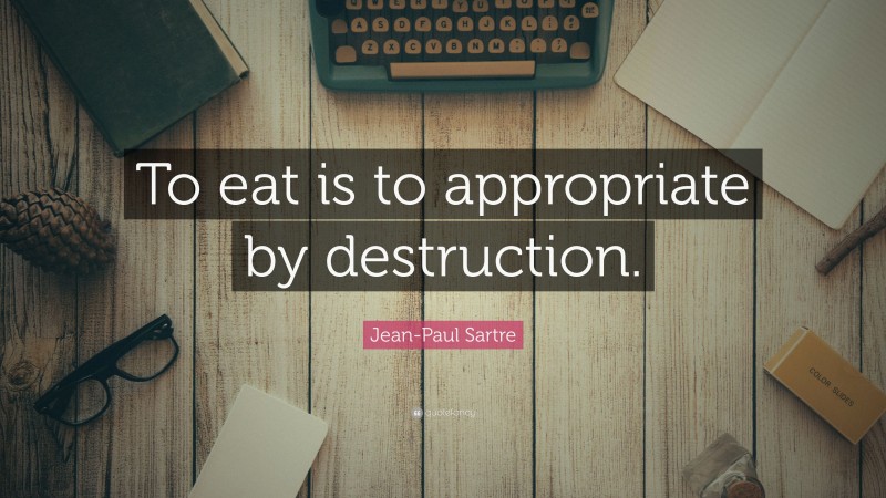 Jean-Paul Sartre Quote: “To eat is to appropriate by destruction.”