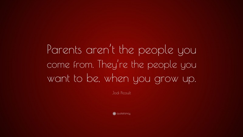 Jodi Picoult Quote: “Parents aren’t the people you come from. They’re the people you want to be, when you grow up.”