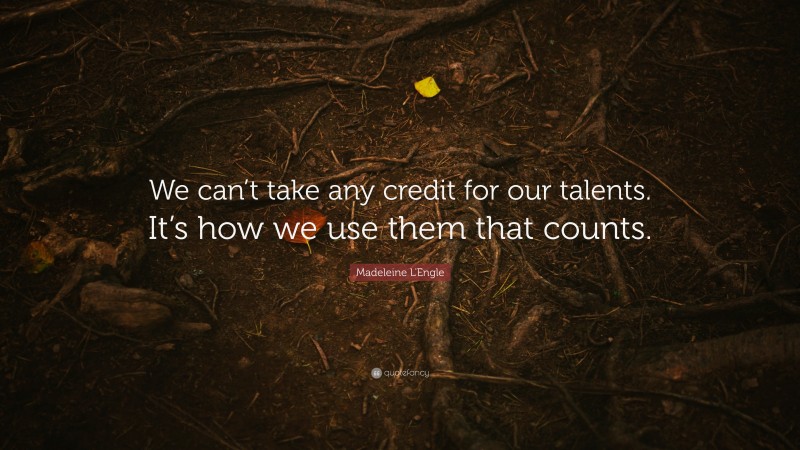 Madeleine L'Engle Quote: “We can’t take any credit for our talents. It’s how we use them that counts.”