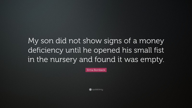 Erma Bombeck Quote: “My son did not show signs of a money deficiency until he opened his small fist in the nursery and found it was empty.”