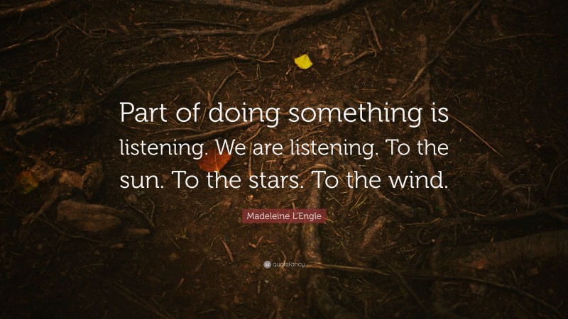 Madeleine L'Engle Quote: “Part of doing something is listening. We are listening. To the sun. To the stars. To the wind.”