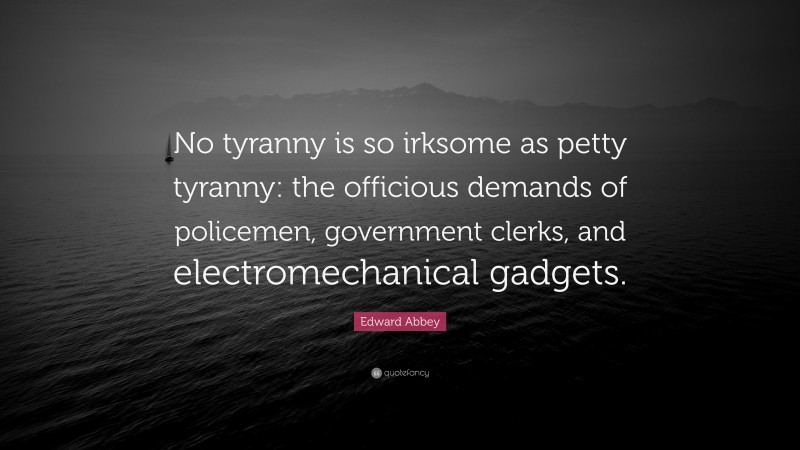 Edward Abbey Quote: “No tyranny is so irksome as petty tyranny: the officious demands of policemen, government clerks, and electromechanical gadgets.”