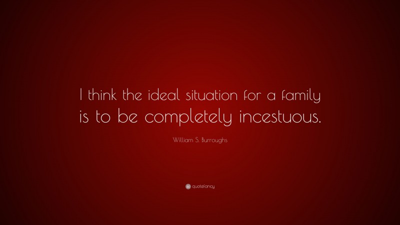 William S. Burroughs Quote: “I think the ideal situation for a family is to be completely incestuous.”