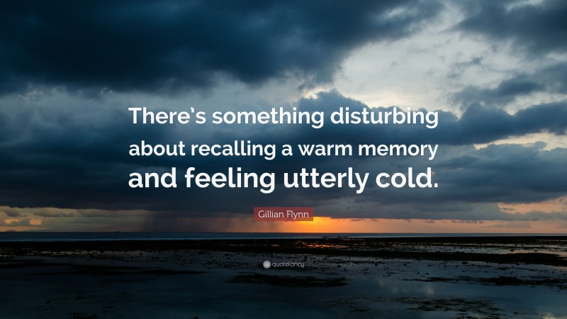 Gillian Flynn Quote: “There’s something disturbing about recalling a warm memory and feeling utterly cold.”
