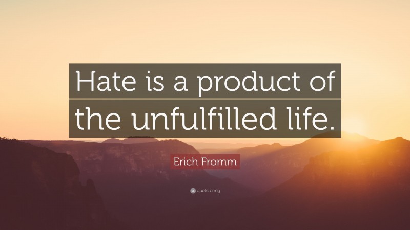 Erich Fromm Quote: “Hate is a product of the unfulfilled life.”