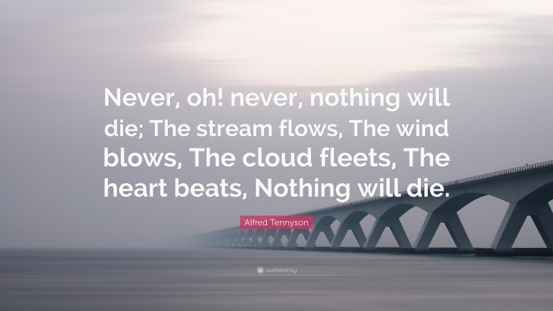 Alfred Tennyson Quote: “Never, oh! never, nothing will die; The stream flows, The wind blows, The cloud fleets, The heart beats, Nothing will die.”