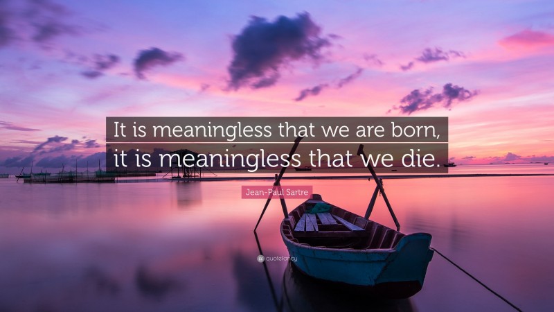 Jean-Paul Sartre Quote: “It is meaningless that we are born, it is meaningless that we die.”