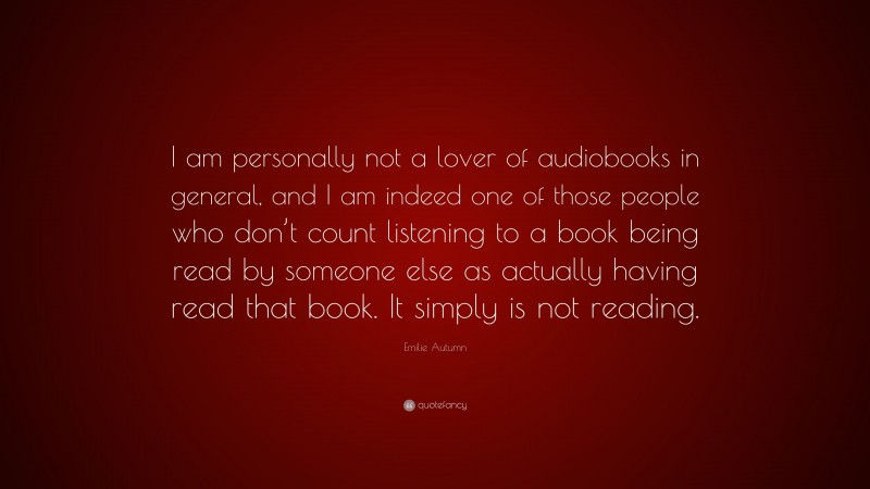 Emilie Autumn Quote: “I am personally not a lover of audiobooks in general, and I am indeed one of those people who don’t count listening to a book being read by someone else as actually having read that book. It simply is not reading.”