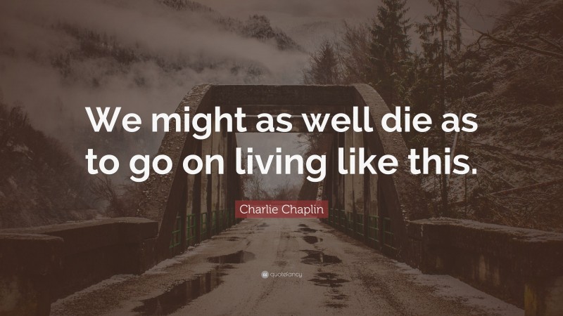 Charlie Chaplin Quote: “We might as well die as to go on living like this.”