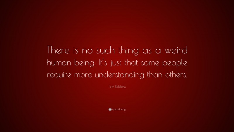 Tom Robbins Quote: “There is no such thing as a weird human being, It’s just that some people require more understanding than others.”