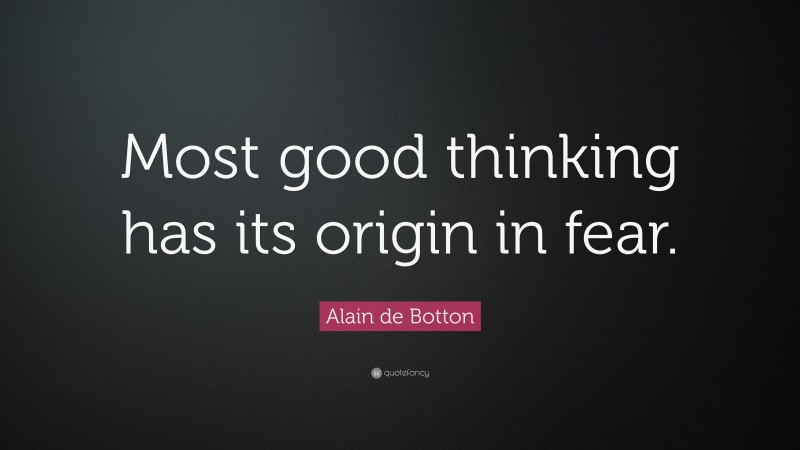 Alain de Botton Quote: “Most good thinking has its origin in fear.”