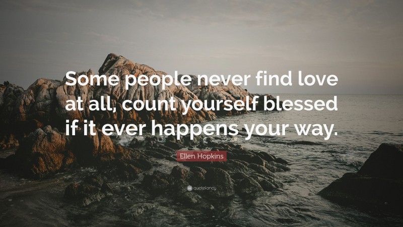 Ellen Hopkins Quote: “Some people never find love at all, count yourself blessed if it ever happens your way.”