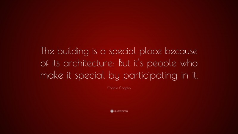 Charlie Chaplin Quote: “The building is a special place because of its architecture; But it’s people who make it special by participating in it.”