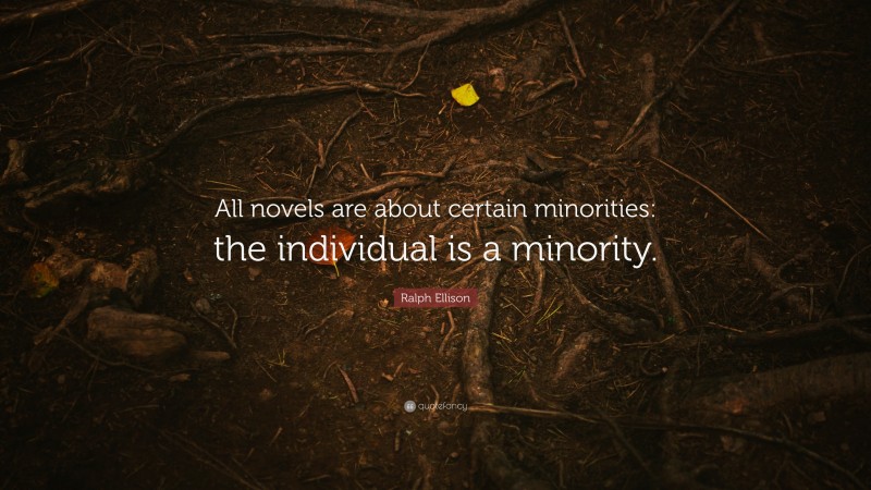 Ralph Ellison Quote: “All novels are about certain minorities: the individual is a minority.”