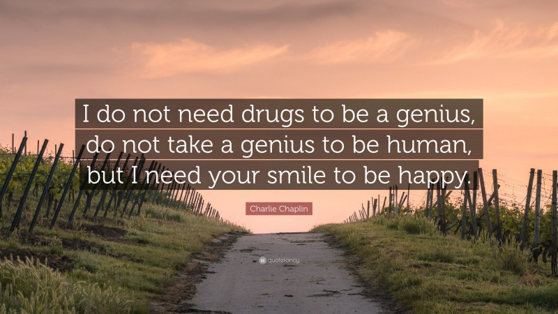 Charlie Chaplin Quote: “I do not need drugs to be a genius, do not take a genius to be human, but I need your smile to be happy.”