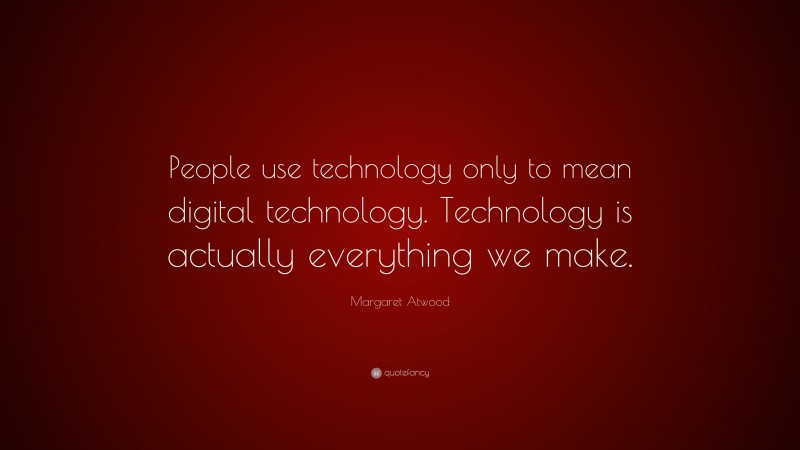 Margaret Atwood Quote: “People use technology only to mean digital technology. Technology is actually everything we make.”