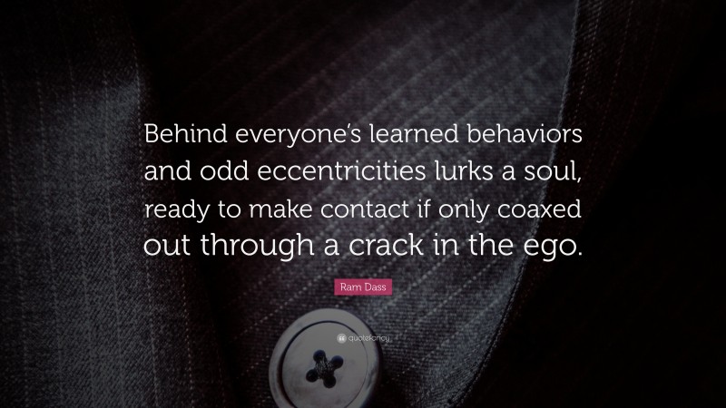 Ram Dass Quote: “Behind everyone’s learned behaviors and odd eccentricities lurks a soul, ready to make contact if only coaxed out through a crack in the ego.”