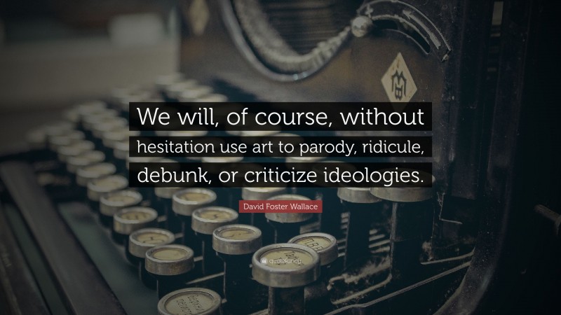 David Foster Wallace Quote: “We will, of course, without hesitation use art to parody, ridicule, debunk, or criticize ideologies.”