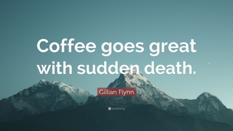 Gillian Flynn Quote: “Coffee goes great with sudden death.”