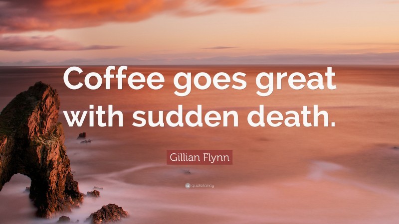 Gillian Flynn Quote: “Coffee goes great with sudden death.”