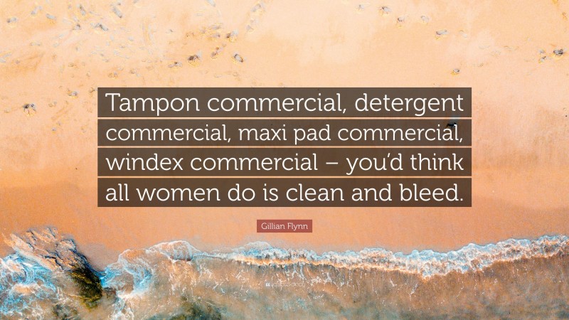 Gillian Flynn Quote: “Tampon commercial, detergent commercial, maxi pad commercial, windex commercial – you’d think all women do is clean and bleed.”