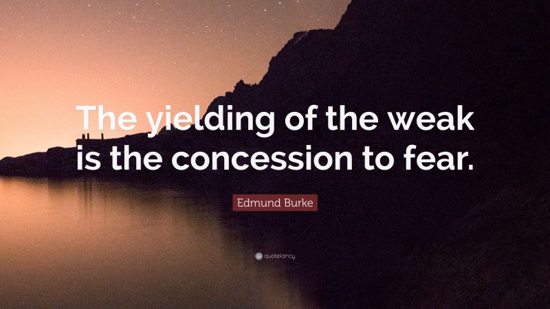 Edmund Burke Quote: “The yielding of the weak is the concession to fear.”