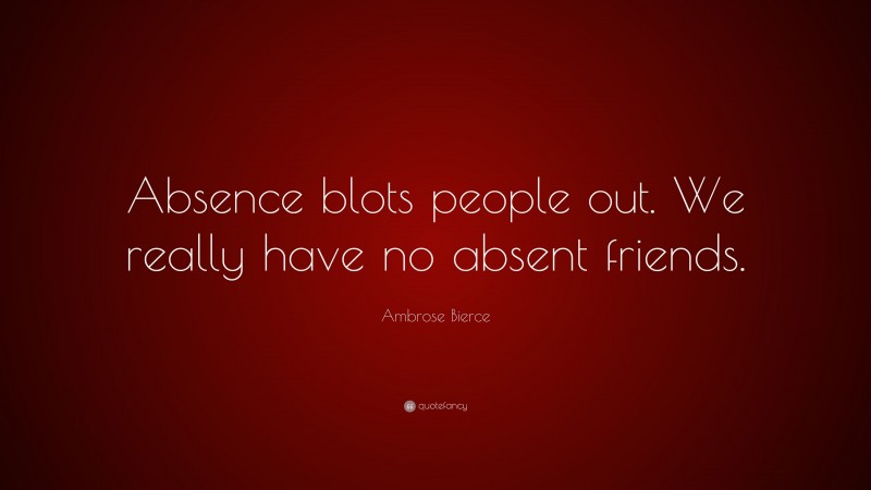 Ambrose Bierce Quote: “Absence blots people out. We really have no absent friends.”