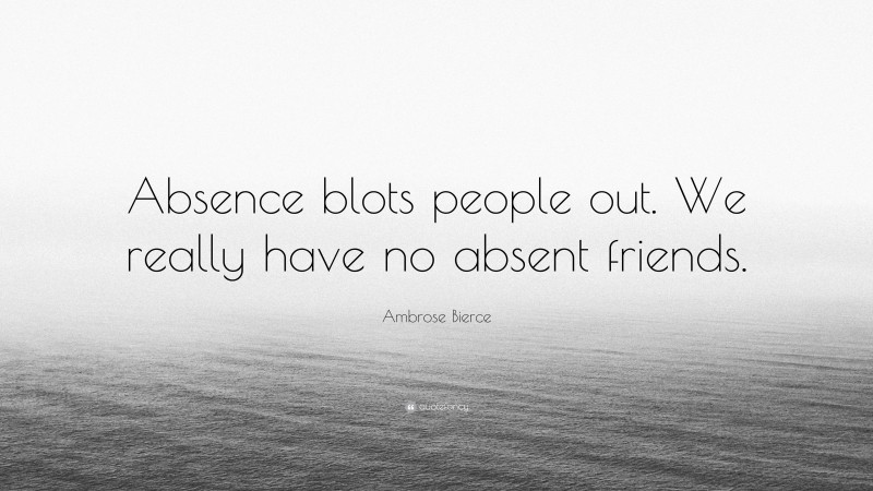 Ambrose Bierce Quote: “Absence blots people out. We really have no absent friends.”