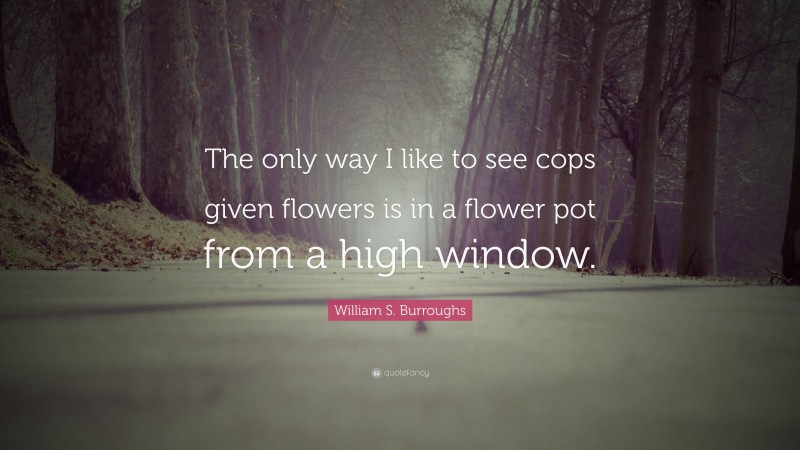William S. Burroughs Quote: “The only way I like to see cops given flowers is in a flower pot from a high window.”