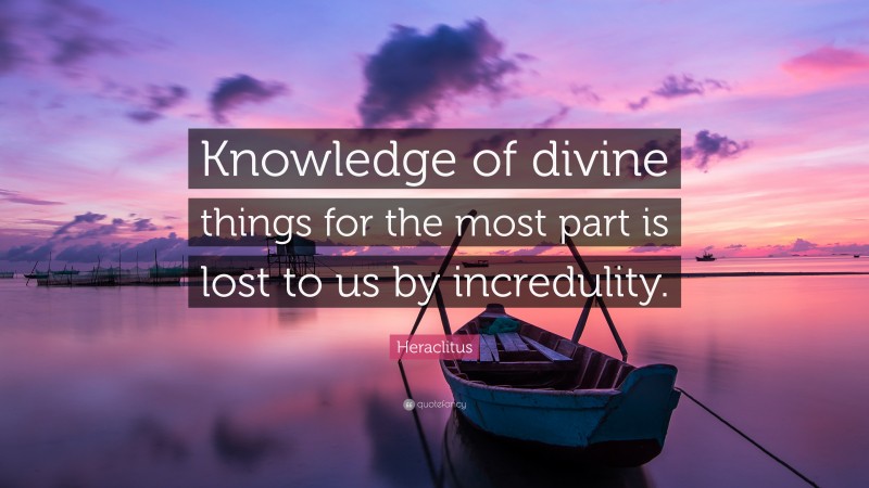 Heraclitus Quote: “Knowledge of divine things for the most part is lost to us by incredulity.”