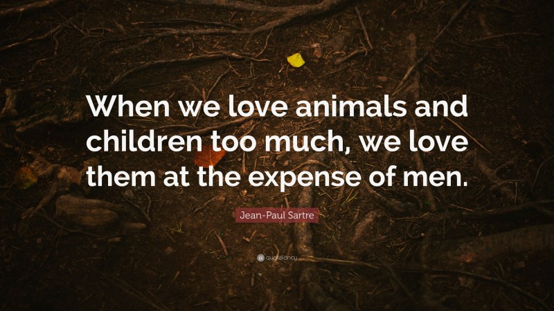 Jean-Paul Sartre Quote: “When we love animals and children too much, we love them at the expense of men.”
